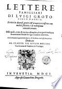 Lettere famigliari di Luigi Groto cieco d'Adria. Scritte in diuersi generi, & in varie occasioni con molta felicità, e di nobilissimi concetti ornate. Delle quali, come di un viuo essemplare, se ne potrà ciascuno securamente seruire in ogni maniera di lettere. Con la tauola de i generi delle lettere, & di coloro, a cui esse sono scritte. Dedicate al clariss. sig. Giulio Molino