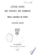 Lettere inedite del Foscolo, del Giordani e della Signora di Staël a Vincenzo Monti