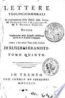 LETTERE TEOLOGICO-MORALI In continuazione della Difesa della STORIA del PROBABILISMO e RIGORISMO ec. del P. DANIELLO CONCINA Ovvero Confutazione della Risposta publicata dal M. R. P. B. della Compagnia contro i due primi Tomi delle Lettere DI EUSEBIO ERANISTE.
