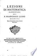 Lezioni di matematica elementare del p. Francesco Luino gesuita regio professore nelle scuole palatine