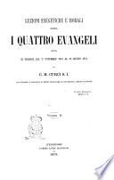 Lezioni esegetiche e morali sopra i quattro evangeli dette in Firenze dal 1. novembre 1873 al 29 giugno 1874 da C. M. Curci S. I