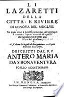 Li lazaretti della citta', e riuiere di Genoua del 1657. Ne quali oltre à successi particolari del contagio si narrano l'opere virtuose di quelli che sacrificorno se stessi alla salute del prossimo, e si danno le regole di ben gouernare vn popolo flagellato dalla peste. Descritti dal R.P. Antero Maria da S. Bonauentura ..