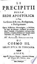 Li precipitij della sede apostolica ò vero la corte di Roma, perseguitata, e perseguitante. Opera historica, chronologica, e politica, de' papi, & antipapi, cardinali, & anticardinali; concilij, e conciliaboli, e di tutte le scomuniche, e censure fulminate da' pontefici contro imperadori, rè, prencipi, e republiche