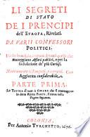 LI SEGRETI DI STATO DE I PRENCIPI dell' EVROPA, Rivelati. DA VARII CONFESSORI POLITICI. Per lo beneficio comune di tutti quelli che maneggiano Affari publici, e per la sodisfatione de' più Curiosi. Nuovamente ristampati, e corretti. Con Aggiunta considerabile. PARTE PRIMA. La TAVOLA di tutte le OPERE che si contengono in detta Prima PARTE, si troua nella Pagina seguente