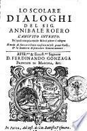 Lo scolare dialoghi del sig. Annibale Roero L'angusto intento. Ne' quali con piaceuole stilo à pieno s'insegna il modo di fare eccellente riuscita ne' più graui studij, & la maniera di procedere honoratamente