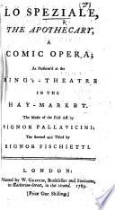 Lo Speziale, the Apothecary, a Comic Opera; as performed at the King's-Theatre in the Haymarket, etc. [By Carlo Goldoni.] Ital. & Eng