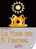 Lo Yoga dei Cinque Tibetani. Come Ottimizzare il Tuo Stato Mentale, Emotivo, Energetico e Fisico Grazie ai Cinque Riti Tibetani. (Ebook Italiano - Anteprima Gratis)