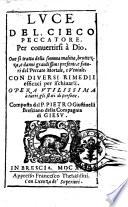 Luce del cieco peccatore. Per conuertirsi a Dio. Oue si tratta della somma malitia, bruttezza, e danni grandissimi presenti ... Composta dal p. Pietro Giustinelli ...