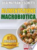 Macrobiotica: L'Alimentazione Macrobiotica. Come Vivere il Cibo in Maniera Naturale e Immediata per un Corpo Forte e in Salute.
