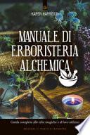 Manuale di erboristeria alchemica. Guida completa alle erbe magiche e al loro utilizzo