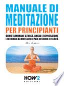MANUALE DI MEDITAZIONE PER PRINCIPIANTI. Come Eliminare Stress, Ansia e Depressione e Ritornare ad uno Stato di Pace Interiore e Felicità