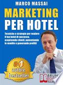 MARKETING PER HOTEL. Tecniche e strategie per rendere il tuo hotel di successo, acquisendo clienti, aumentando le vendite e generando profitti
