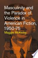 Masculinity and the Paradox of Violence in American Fiction, 1950-75