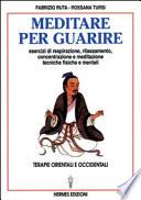 Meditare per guarire. Terapie orientali e occidentali. Esercizi di respirazione, rilassamento, concentrazione e meditazione. Tecniche fisiche e mentali