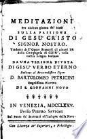 Meditazioni per ciascun giorno del mese sulla passione di Gesù Cristo Signor Nostro. Tradotte dall'opere francesi di alcuni PP della Compagnia di Gesù, nella nostra lingua italiana da una persona divota di Gesù verbo eterno dedicate al Reverendissimo Signor D. Bartolomeo Petricini degnissimo piovano di S. Giovanni Novo