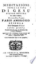 Meditazioni sopra la vita di Gesu signor nostro per ciascun giorno, distese dal padre Fabio Ambrosio Spinola della compagnia di Gesu divise in quattro parti. Parte prima \-quarta!. ... Aggiontevi in fine le Meditazioni de' Santi occorrenti nell'istesso tempo