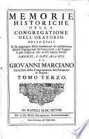 Memorie historiche della congregatione dell'oratorio nelle quali. Si dà ragguaglio della fondatione di ciascheduna delle Congregationi sin' hora erette, e dé Soggetti più cospicui, che in esse hanno fiorito. Raccolte, e date alla lvce da Giovanni Marciano ...