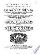 Memorie istoriche della vita di Santa Silvia matrona romana, madre del pontefice S. Gregorio il Grande coll'illustrazione delli beni, e castelli nel Lazio ornati dalli quattro acquedotti, che portavano a Roma le remotissime acque Marcia, Claudia, e le due Aniene: ...di Alberto Cassio