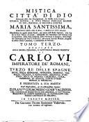 Mistica citta di Dio, miracolo della sua onnipotenza, & abisso della Grazia. Istoria divina, e vita della vergine madre di Dio, regina, e signora nostra Maria santissima ... manifestata ... alla sua serva suor Maria di Giesu