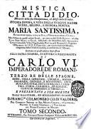 Mistica citta di Dio, miracolo della sua onnipotenza, & abisso della Grazia. Istoria divina, e vita della vergine madre di Dio, regina, e signora nostra Maria santissima ... manifestata ... alla sua serva suor Maria di Giesu, abbadessa del monistero dell'Immacolata Concezione, nella villa d'Agrida, ... Tomo primo [-quinto]