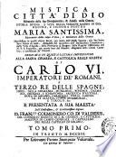Mistica città di Dio miracolo della sua onnipotenza, & abisso della grazia. Istoria divina, e vita della vergine madre di Dio, regina, e signora nostra Maria santissima ... manifestata in questi ultimi secoli, per mezzo dell'istessa Signora, alla sua serva suor Maria di Gesù ... Tomo primo [-quinto]