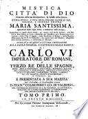 Mistica città di Dio miracolo della sua onnipotenza, & abisso della grazia. Istoria divina, e vita della Vergine Madre di Dio, Regina e Signora Nostra Maria Santissima. Riparatrice della colpa d'Eva, e mediatrice della grazia, manifestata in questi ultimi secoli, per mezzo dell'istessa Signora, alla sua serva suor Maria di Gesù, abbadessa del monistero dell'Immacolata Concezione, della villa d'Agrida ... Tomo primo [-quinto]