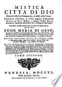 Mistica Città di Dio miracolo della sua onnipotenza, ed abisso della Grazia. Istoria divina, e vita della Vergine madre di Dio, regina, e Signora Nostra Maria santissima ... e mediatrice della Grazia, manifestata in questi ultimi secoli, per mezzo dell'istessa Signora, alla sua serva suor Maria di Gesu', ... Tomo primo [-quinto]