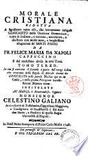 Morale cristiana ridotta a significare tutto cio, che brevemente insegnò Gesucristo nella orazione domenicale, tratta in italiano, e corretta, accresciuta, e illustrata con molte note, e lunghissime allegazioni de' santi padri da fr. Felice Maria da Napoli, cappuccino, dal medesimo divisa in otto tomi. Tomo primo [-nono]