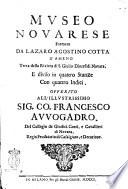 Museo novarese formato da Lazaro Agostino Cotta d'Ameno terra della riviera di S. Giulio diocesi di Novara, e diviso in quattro stanze con quattro indici. Offerito all'illustrissimo sig. co. Francesco Avvogadro del Collegio de giudici, conti e cavallieri di Novara, regio feudatario di Casalgiato, e Decurione