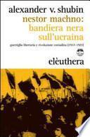 Nestor Machno. Bandiera nera sull'Ucraina. Guerriglia libertaria e rivoluzione contadina (1917-1921)
