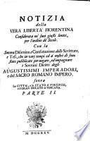 Notizia della Vera Liberta Fiorentina Considerata ne' suoi giusti limiti, per l'ordine de Secoli. Con la Sincera Disamina, e Confutatione delle Scritture, e Tesi, che ... sono state pubblicate per negare ... i Sovrani Diritti degli Augustissimi Imperadori, e del Sacro Romano Impero
