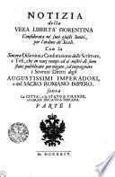 Notizia della Vera Liberta' Fiorentina Considerata ne' suoi giusti limiti, per l'ordine de' Secoli. Con la Sincera Disamina, e Confutazione delle Scritture, e Tesi, che in varj tempi ed a'nostri dì sono state pubblicate per negare, ed impugnare i Sovrani Diritti degli Augustissimi Imperadori, e del Sacro Romano Impero, sovra la citta', e lo Stato di Firenze, e il Gran Ducato di Toscana