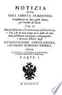 Notizia della vera libertà fiorentina considerata ne' suoi giusti limiti, per l'ordine de' secoli. Con la sincera disamina, e confutazione delle scritture, e tesi, che in varj tempi ed a' nostri dì sono state pubblicate per negare, ed impugnare i sovrani diritti degli augustissimi imperadori, e del Sacro romano impero, sovra la città, e lo Stato di Firenze, e il Gran ducato di Toscana. Parte 1. [-3.]