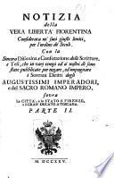 Notizia della vera libertà fiorentina considerata ne' suoi giusti limiti, per l'ordine de' secoli. Con la sincera disamina, e confutazione delle scritture, e tesi, che in varj tempi ed a' nostri dì sono state pubblicate per negare, ed impugnare i sovrani diritti degli augustissimi imperadori, e del Sacro romano impero, sovra la città, e lo Stato di Firenze, e il Gran ducato di Toscana. Parte 1. [-3.]