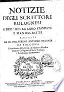 Notizie degli scrittori bolognesi e dell'opere loro stampate e manoscritte raccolte da fr. Pellegrino Antonio Orlandi da Bologna ....