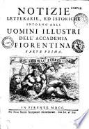 Notizie letterarie, ed istoriche intorno agli uomini illustri dell'Accademia fiorentina. Parte prima