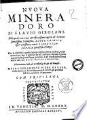 Nuoua minera d'oro di Flauio Girolami. Nella quale con viue, & efficacissime ragioni de' scrittori famosissimi si dimostra, l'arte chimica esser verissima, e con la piera filosofica potersi far l'oro. ..
