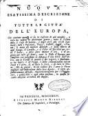 Nuova esatissima [!] descrizione di tutte le città dell'Europa, che contiene quanto vi sia in ciascuna di piu notabile, e raro da vedersi in qualunque genere; tutto il tesoro della S. Casa di Loreto, e degli altri piu ricchi Santuarj; tutti i vescovati, piazze, ... il nome dei migliori alberghi, ... tutte le poste d'Europa, ... e finalmente tre indici, 1. de' viaggi, e delle comunicazioni tra un paese e l'altro, 2. di tutte le citta, e di tutte le terre 3. de giorni in cui cadono fra l'anno le fiere migliori