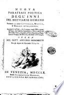 Nuova parafrasi poetica degl'Inni del Breviario Romano secondo la loro letterale, mistica e morale intelligenza. Aggiuntivi gl'Inni, che si cantano negli Officj propri de' santi, per indulto appostolico, oltre a quelli del detto Breviario, conceduti al clero secolare e regolare di Vinegia, sua diocesi e di alcuni altri luoghi. Opera del dott. Antonio Signoretti fra gli Agiati di Roveredo Icilio