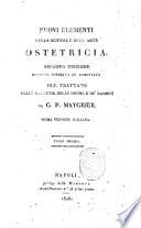 Nuovi elementi della scienza e dell'arte ostetricia. Seconda edizione riveduta corretta ed aumentata del Trattato delle malattie delle donne e de' bambini da G.P. Maygrier. Prima versione italiana. Tomo primo -seccondo!. Napoli pe' tipi della Minerva strada Nardons no 48 primo piano, 1826-1827
