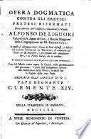 Opera dogmatica contra gli eretici pretesi riformati data alla luce dall'illustriss. e reverendiss. monsig. Alfonso de Liguori ... In questa si espongono tutti i punti di fede discussi, e definiti dal sagro Concilio di Trento; si confutano gli errori di essi novatori, e si risponde alle opposizioni loro, e di Pietro Soave, che lo censura. Vi sono poi aggiunti due trattati, o siano appendici, uno del modo come opera la grazia nella giustificazione del peccatore: l'altro dell'ubbidienza dovuta alle definizioni della chiesa, le quali son le regole della vera fede ..