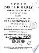 Opere della b. Maria Maddalena de Pazzi carmelitana. Raccolte dal m.r. padre maestro fra Lorenzo Maria Brancaccio carmelitano dell'osseruanza di Santa Maria della Vita in Napoli. Con due Prediche in lode dell'istessa beata