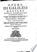 Opere Di Galileo Galilei Nobile Fiorentino Accademico Linceo Già Lettore delle Mattematiche nelle Università di Pisa, e di Padova, dipoi Sopraordinario nello Studio di Pisa Primario Filosofo, e Mattematico Del Serenissimo Gran Duca Di Toscana