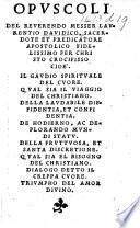 Opuscoli del Reverendo Messer Laurentio Davidico ... cioè. Il Gaudio spirituale del cuore. Qual sia il viaggio del Christiano. Della laudabile diffidentia, et confidentia. De hodierno, ac deplorando mundi statu. Della fruttuosa, et santa discretione. Qual sia el bisogno del Christiano. Dialogo detto il Creppa cuore. Triumpho del amor divino. [With woodcuts.]