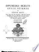 Opuscoli scelti sulle scienze e sulle arti. Tratti dagli Atti delle Accademie, e dalle altre collezioni filosofiche, e letterarie, dalle opere più recenti inglesi, tedesche, francesi, latine, e italiane, e da manoscritti originali, e inediti