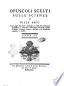 Opuscoli scelti sulle scienze e sulle arti. Tratti dagli Atti delle Accademie, e dalle altre collezioni filosofiche, e letterarie, dalle opere più recenti inglesi, tedesche, francesi, latine, e italiane, e da manoscritti originali, e inediti