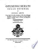 Opuscoli scelti sulle scienze e sulle arti tratti dagli Atti delle Accademie, e dalle altre Collezioni filosofiche, e letterarie, e dalle opere più recenti inglesi, tedesche, francesi, latine, e italiane, e da manoscritti originali, e inediti