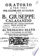 Oratorio a tre voci per celebrare le glorie del B. Giuseppe Calasanzio fondatore de' chierici regolari delle Scuole Pie dedicato al medesimo beato con l'accademia di lettere dai convittori del Collegio de' Nobili delle Scuole Pie di Urbino