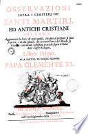 Osservazioni sopra i cimiteri de'santi martiri ed antichi christiani di Roma. Aggiuntavi la serie di tutti quelli, che fino al presente si sono scoperti, e di altri simili, che in varie parti del mundo si trovano : con alcune riglessioni pratiche sopra il culto delle sagre reliquie. Libro primo. Alla santita di nostro signore Papa Clemente XI