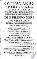 Ottavario spirituale, e pratico per ottener Grazie da Dio, mediante l'intercessione di S. Filippo Neri fondatore della congregazione dell'oratorio, cavato dalla sua vita, da'detti, e fatti d'alcuni suoi discepoli, figliuoli spirituali. E proposto a'divoti del medesimo santo da Gio. Antonio Ruini prete dell'oratorio